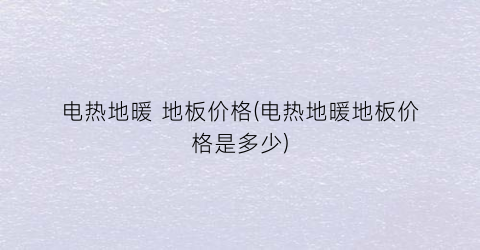电热地暖 地板价格(电热地暖地板价格是多少)